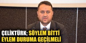 Çeliktürk: Söylem Bitti, Eylem Durumuna Geçilmeli
