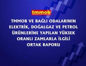 TMMOB VE BAĞLI ODALARININ ELEKTRİK, DOĞALGAZ VE PETROL ÜRÜNLERİNE YAPILAN YÜKSEK ORANLI ZAMLARLA İLGİLİ ORTAK RAPORU